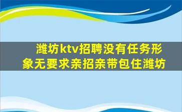 潍坊ktv招聘没有任务形象无要求亲招亲带包住潍坊